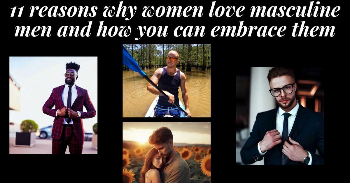 4 images of masculine men, 1 a black man in a swanky suit, a man on a kayak in a bayou, a couple embracing at sunset in a flower field, and a business man in a suit. Text: 11 reasons why women love masculine men and how you can embrace them.