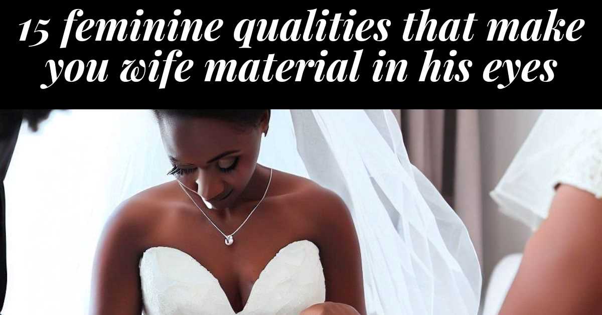 15 Feminine Qualities men look for in a wife & how you can embrace them