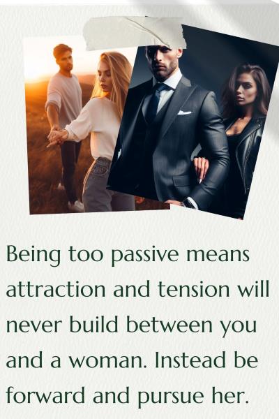 2 images of strong, masculine men with a woman wanting them. Text: Being too passive means attraction and tension will never build between you and a woman. Instead be forward and pursue her.