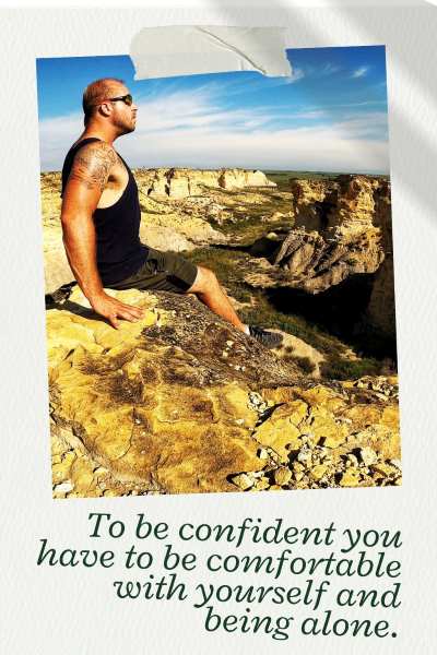 To be truly confident a man has to be comfortable with himself and being alone.