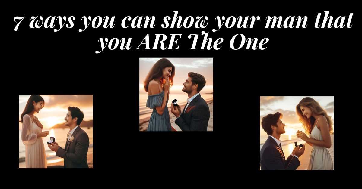 3 images of men proposing. Text: 7 ways you can show your man that you are the one.